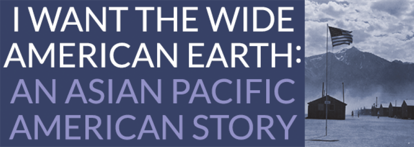 Asian Pacific American Story I want the wide american earth: An Asian Pacific American Story